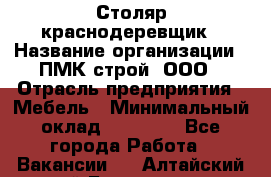 Столяр-краснодеревщик › Название организации ­ ПМК-строй, ООО › Отрасль предприятия ­ Мебель › Минимальный оклад ­ 80 000 - Все города Работа » Вакансии   . Алтайский край,Белокуриха г.